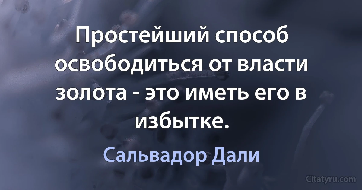 Простейший способ освободиться от власти золота - это иметь его в избытке. (Сальвадор Дали)