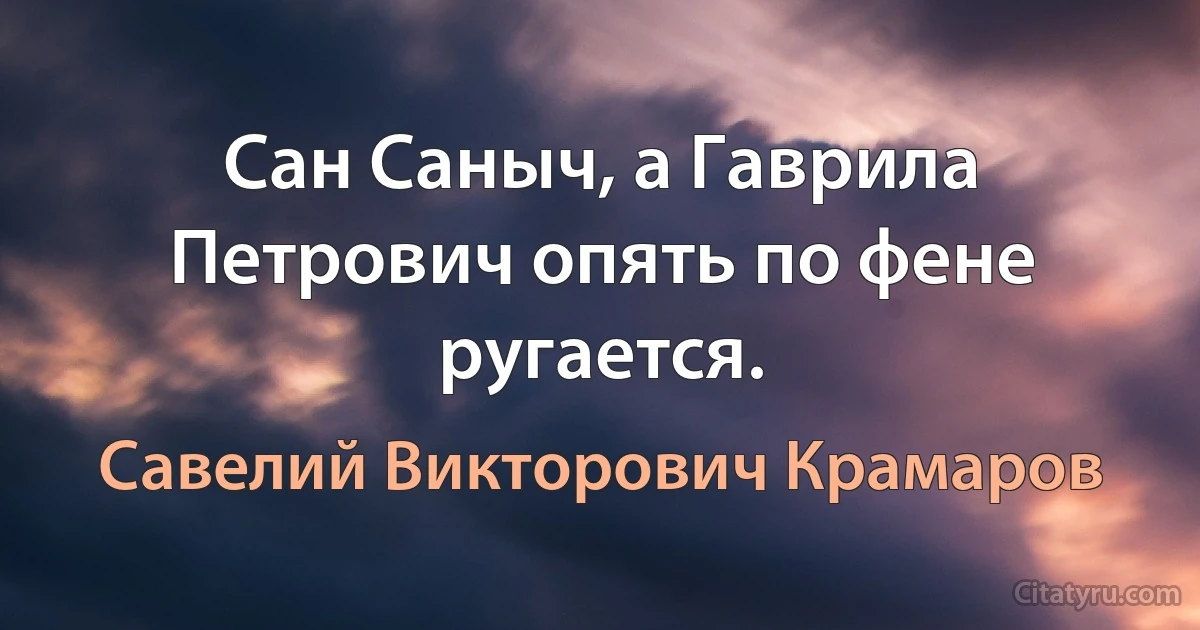 Сан Саныч, а Гаврила Петрович опять по фене ругается. (Савелий Викторович Крамаров)