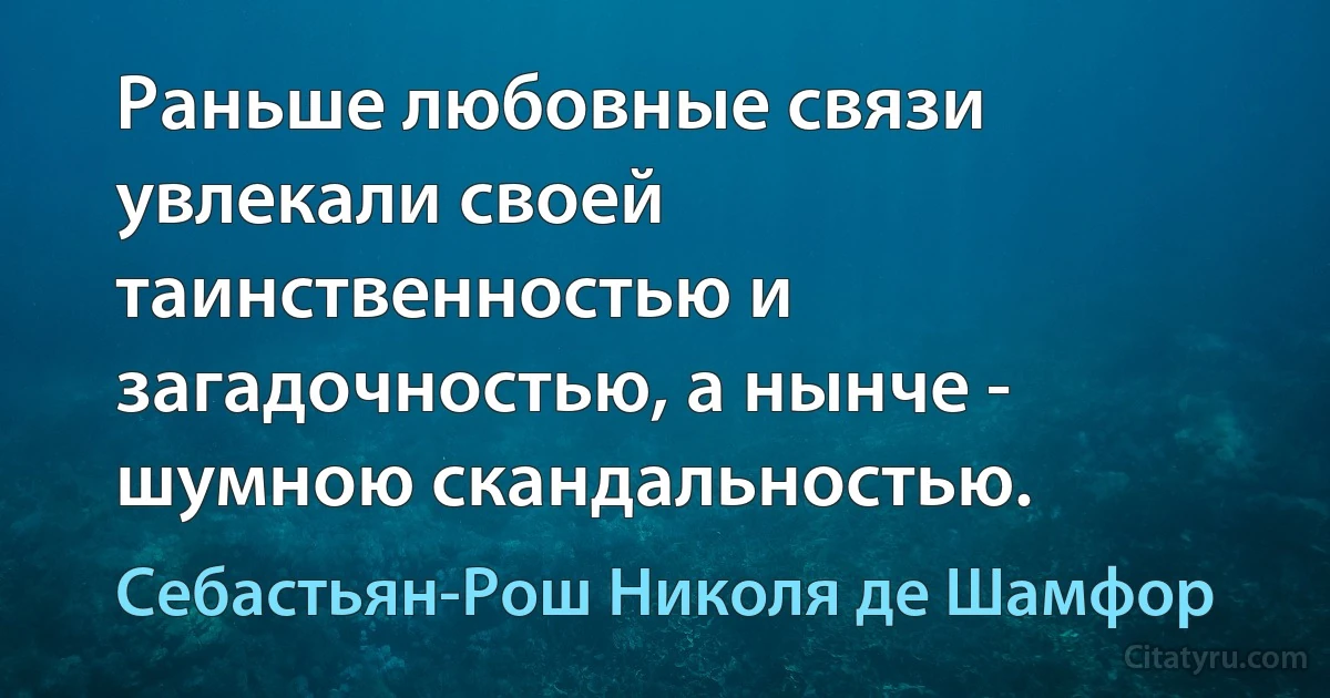 Раньше любовные связи увлекали своей таинственностью и загадочностью, а нынче - шумною скандальностью. (Себастьян-Рош Николя де Шамфор)