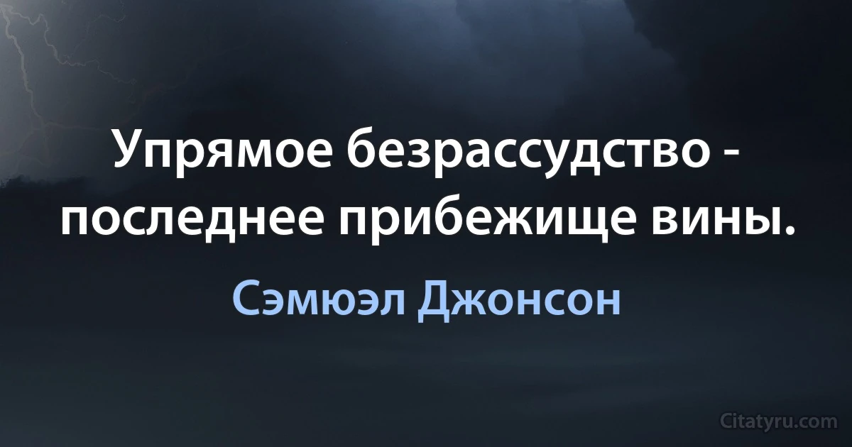 Упрямое безрассудство - последнее прибежище вины. (Сэмюэл Джонсон)