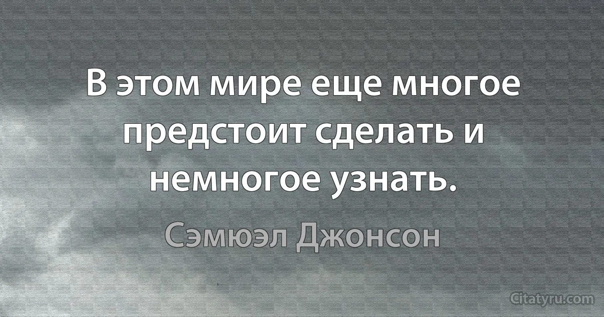 В этом мире еще многое предстоит сделать и немногое узнать. (Сэмюэл Джонсон)