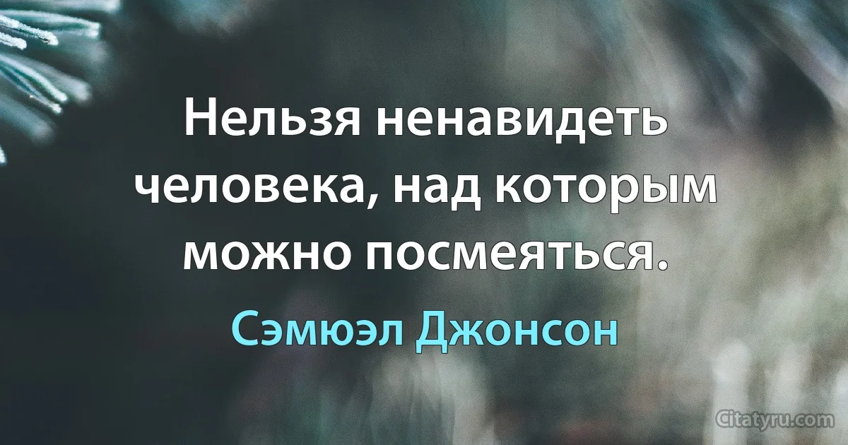 Нельзя ненавидеть человека, над которым можно посмеяться. (Сэмюэл Джонсон)