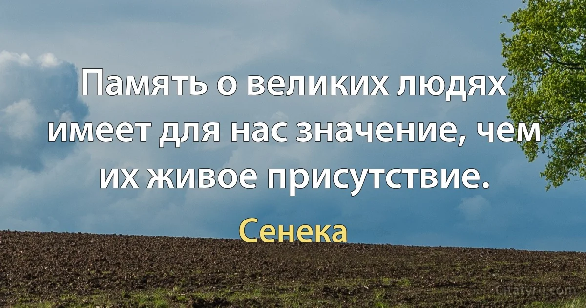 Память о великих людях имеет для нас значение, чем их живое присутствие. (Сенека)