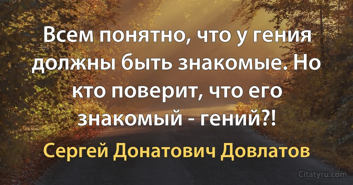 Всем понятно, что у гения должны быть знакомые. Но кто поверит, что его знакомый - гений?! (Сергей Донатович Довлатов)