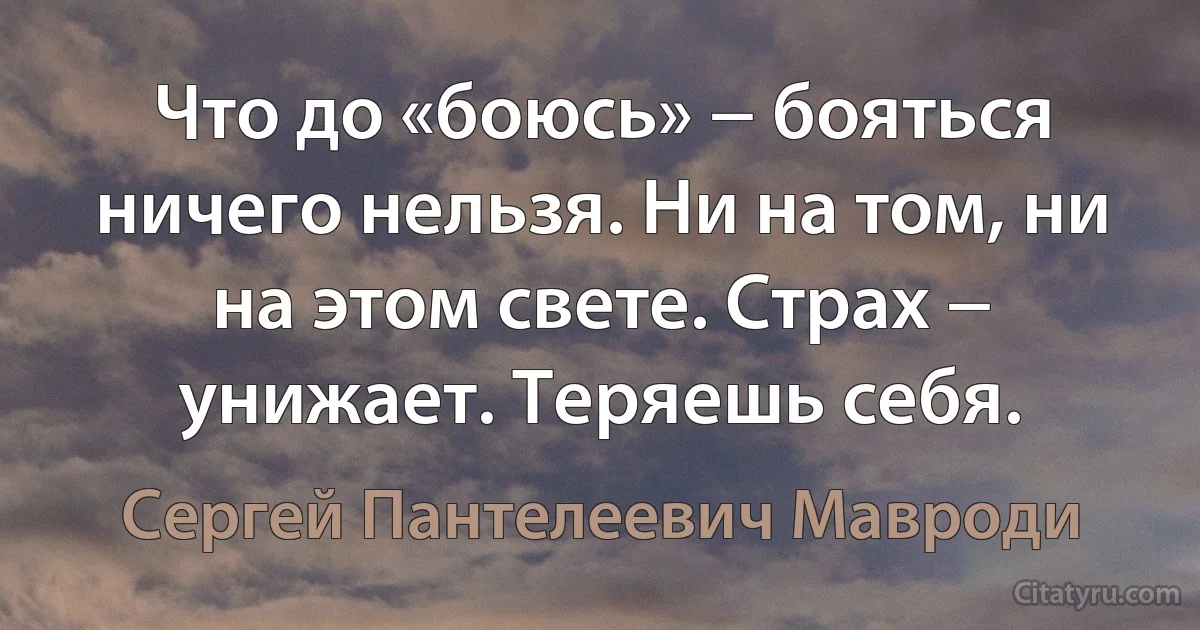 Что до «боюсь» − бояться ничего нельзя. Ни на том, ни на этом свете. Страх − унижает. Теряешь себя. (Сергей Пантелеевич Мавроди)