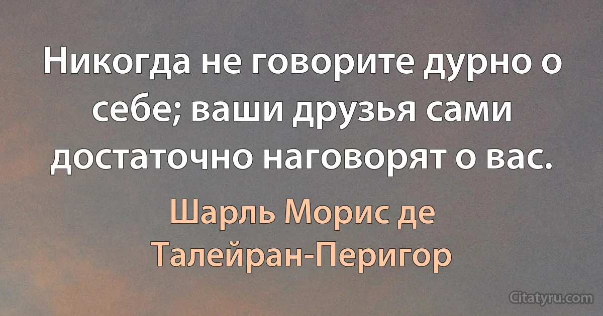 Никогда не говорите дурно о себе; ваши друзья сами достаточно наговорят о вас. (Шарль Морис де Талейран-Перигор)