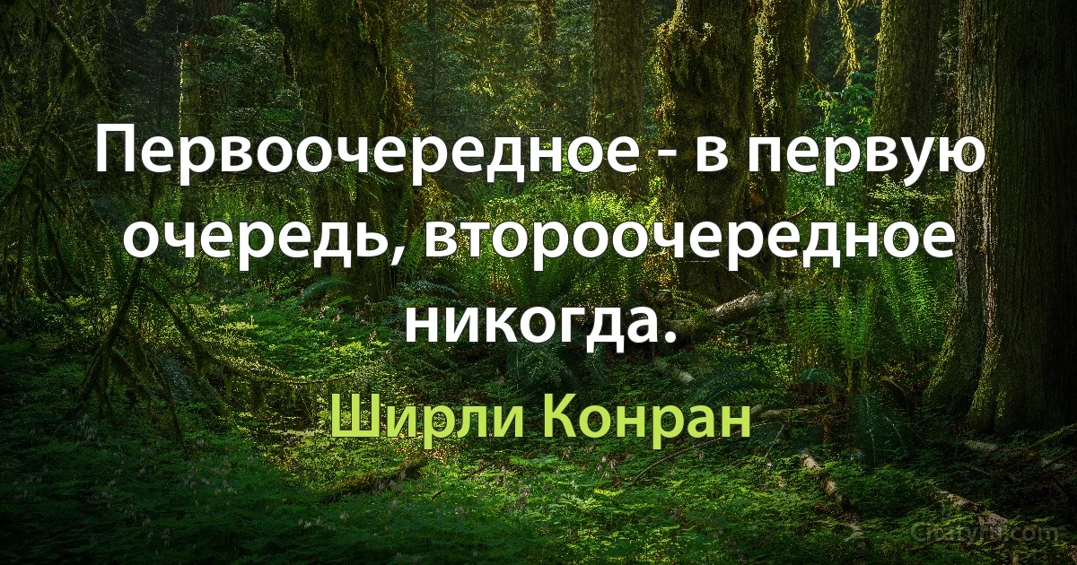 Первоочередное - в первую очередь, второочередное никогда. (Ширли Конран)