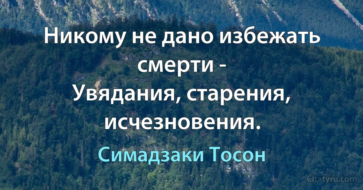 Никому не дано избежать смерти -
Увядания, старения, исчезновения. (Симадзаки Тосон)