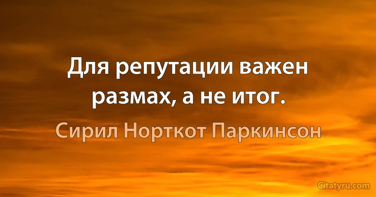 Для репутации важен размах, а не итог. (Сирил Норткот Паркинсон)