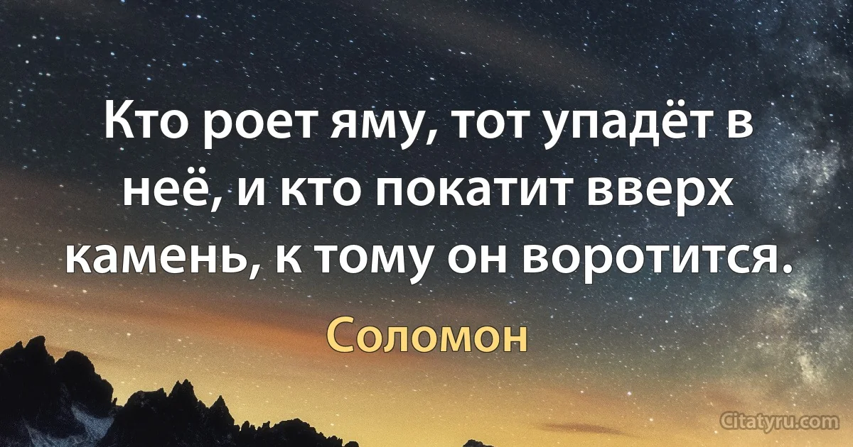 Кто роет яму, тот упадёт в неё, и кто покатит вверх камень, к тому он воротится. (Соломон)