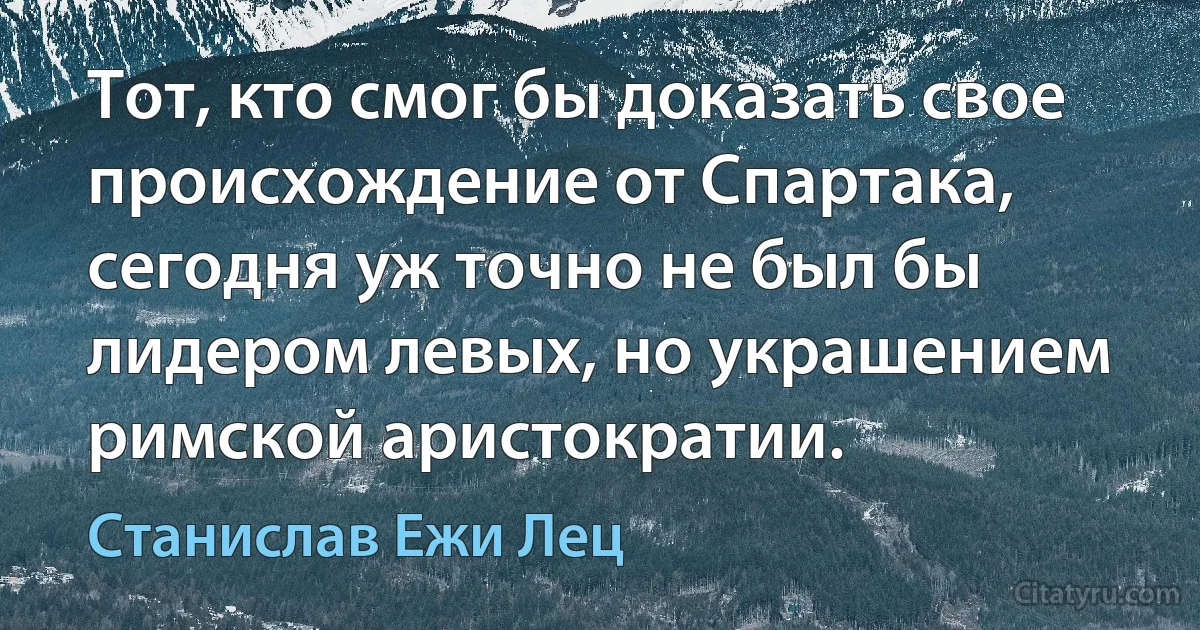 Тот, кто смог бы доказать свое происхождение от Спартака, сегодня уж точно не был бы лидером левых, но украшением римской аристократии. (Станислав Ежи Лец)