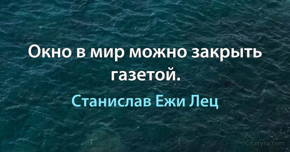 Окно в мир можно закрыть газетой. (Станислав Ежи Лец)