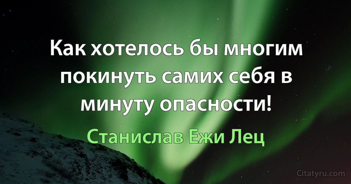 Как хотелось бы многим покинуть самих себя в минуту опасности! (Станислав Ежи Лец)