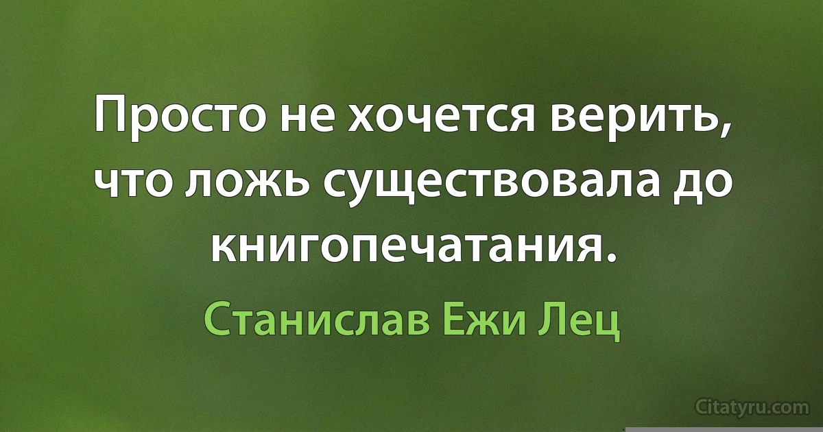 Просто не хочется верить, что ложь существовала до книгопечатания. (Станислав Ежи Лец)