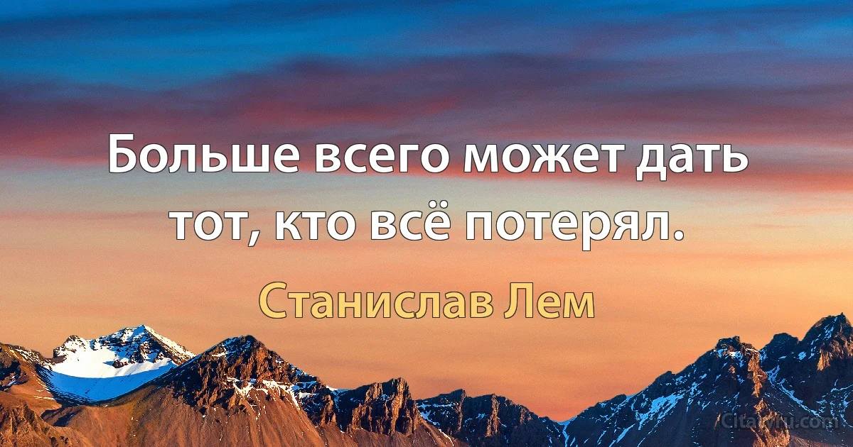 Больше всего может дать тот, кто всё потерял. (Станислав Лем)