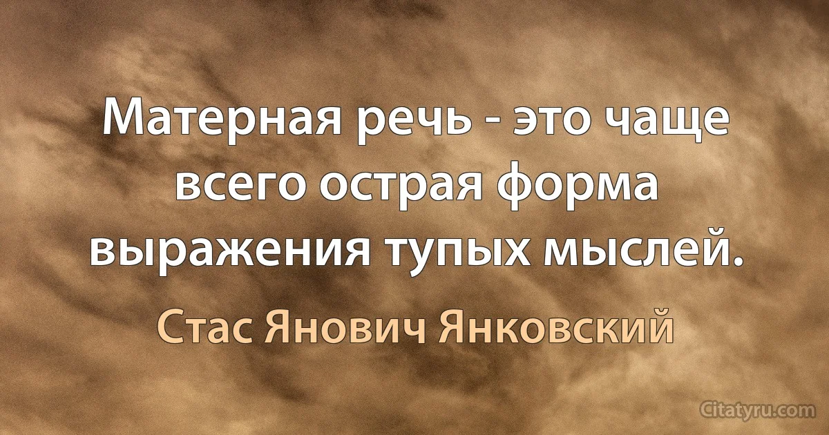 Матерная речь - это чаще всего острая форма выражения тупых мыслей. (Стас Янович Янковский)