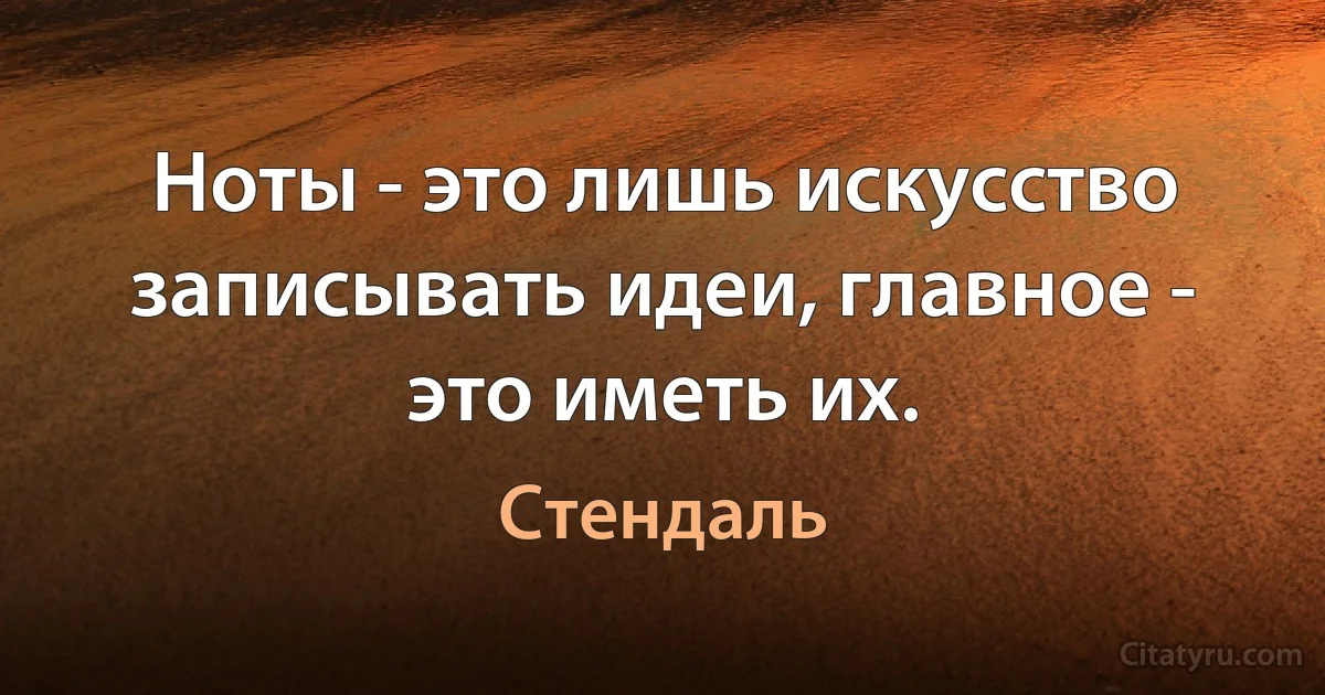 Ноты - это лишь искусство записывать идеи, главное - это иметь их. (Стендаль)