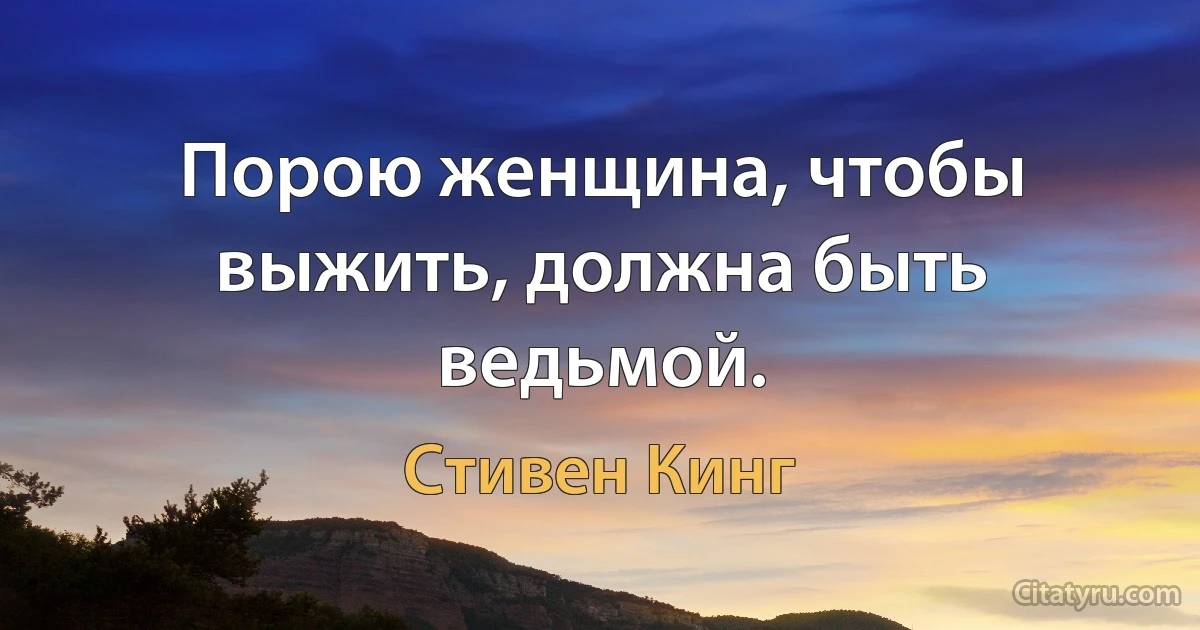 Порою женщина, чтобы выжить, должна быть ведьмой. (Стивен Кинг)