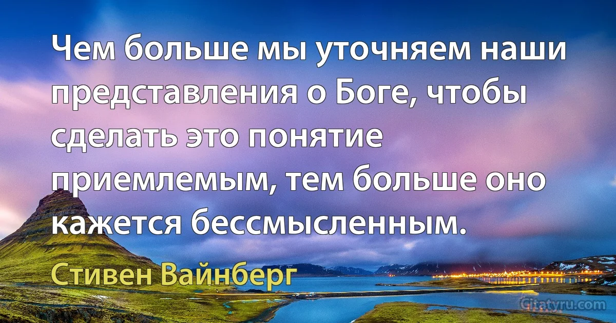 Чем больше мы уточняем наши представления о Боге, чтобы сделать это понятие приемлемым, тем больше оно кажется бессмысленным. (Стивен Вайнберг)