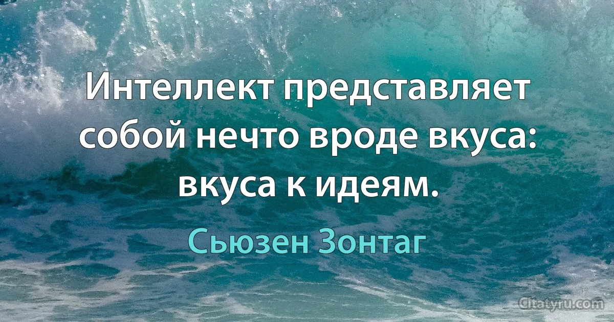 Интеллект представляет собой нечто вроде вкуса: вкуса к идеям. (Сьюзен Зонтаг)