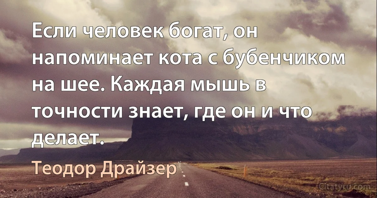 Если человек богат, он напоминает кота с бубенчиком на шее. Каждая мышь в точности знает, где он и что делает. (Теодор Драйзер)