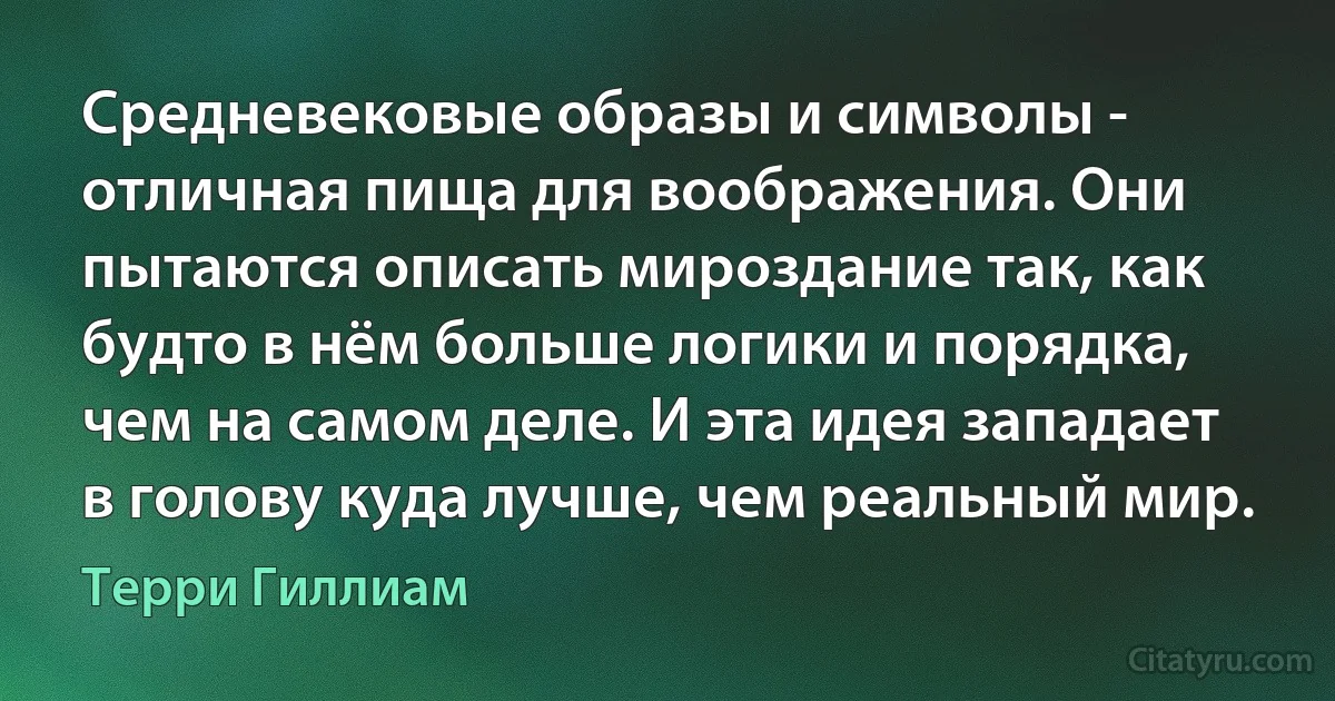 Средневековые образы и символы - отличная пища для воображения. Они пытаются описать мироздание так, как будто в нём больше логики и порядка, чем на самом деле. И эта идея западает в голову куда лучше, чем реальный мир. (Терри Гиллиам)