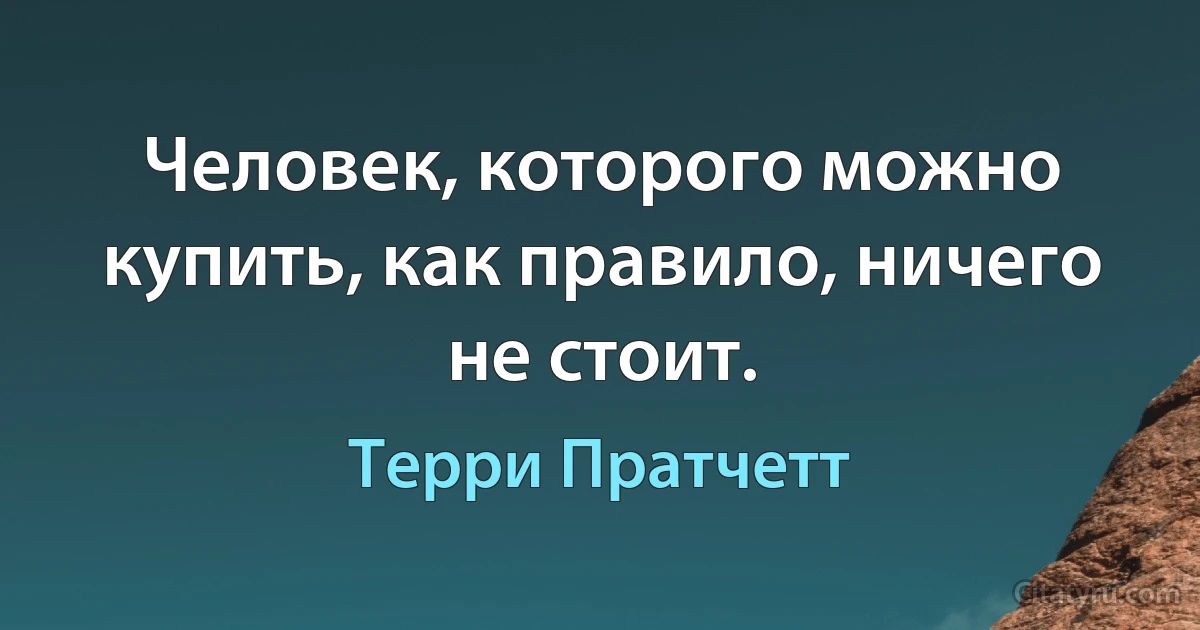 Человек, которого можно купить, как правило, ничего не стоит. (Терри Пратчетт)