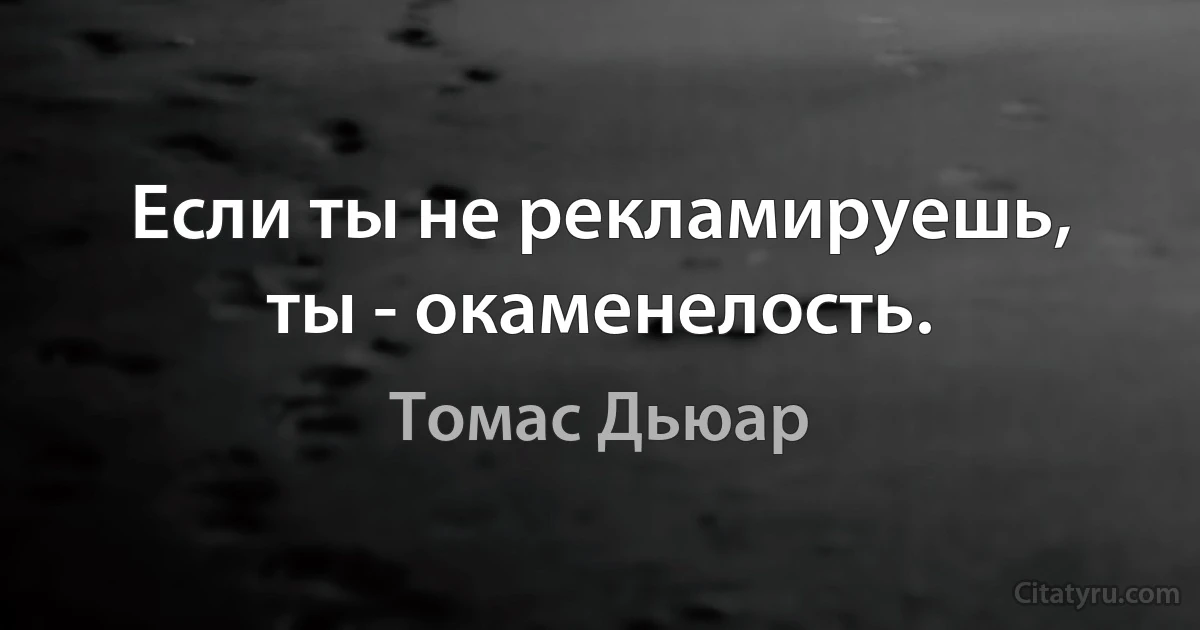 Если ты не рекламируешь, ты - окаменелость. (Томас Дьюар)