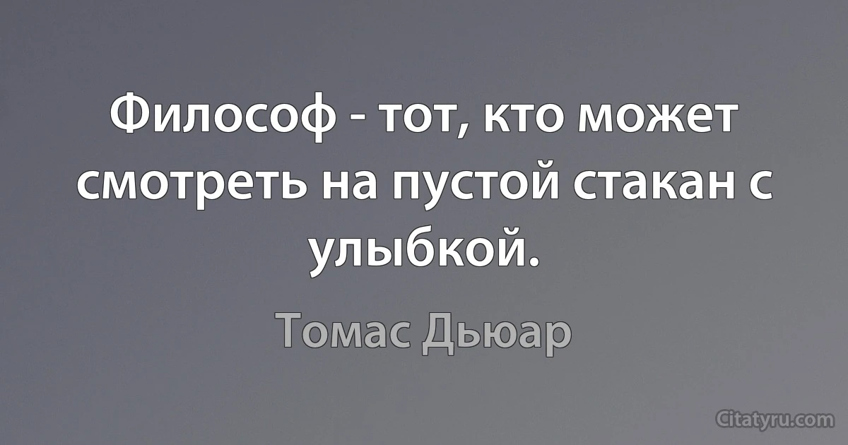 Философ - тот, кто может смотреть на пустой стакан с улыбкой. (Томас Дьюар)