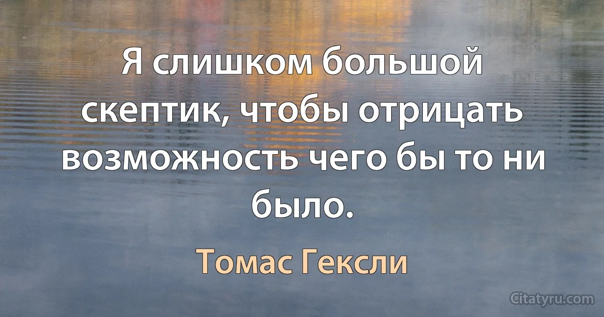 Я слишком большой скептик, чтобы отрицать возможность чего бы то ни было. (Томас Гексли)