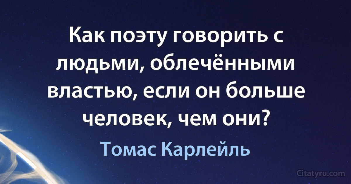 Как поэту говорить с людьми, облечёнными властью, если он больше человек, чем они? (Томас Карлейль)