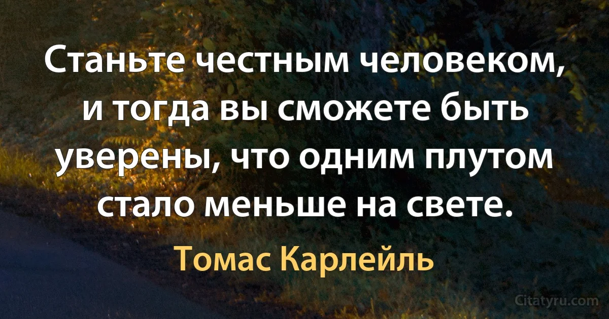 Станьте честным человеком, и тогда вы сможете быть уверены, что одним плутом стало меньше на свете. (Томас Карлейль)