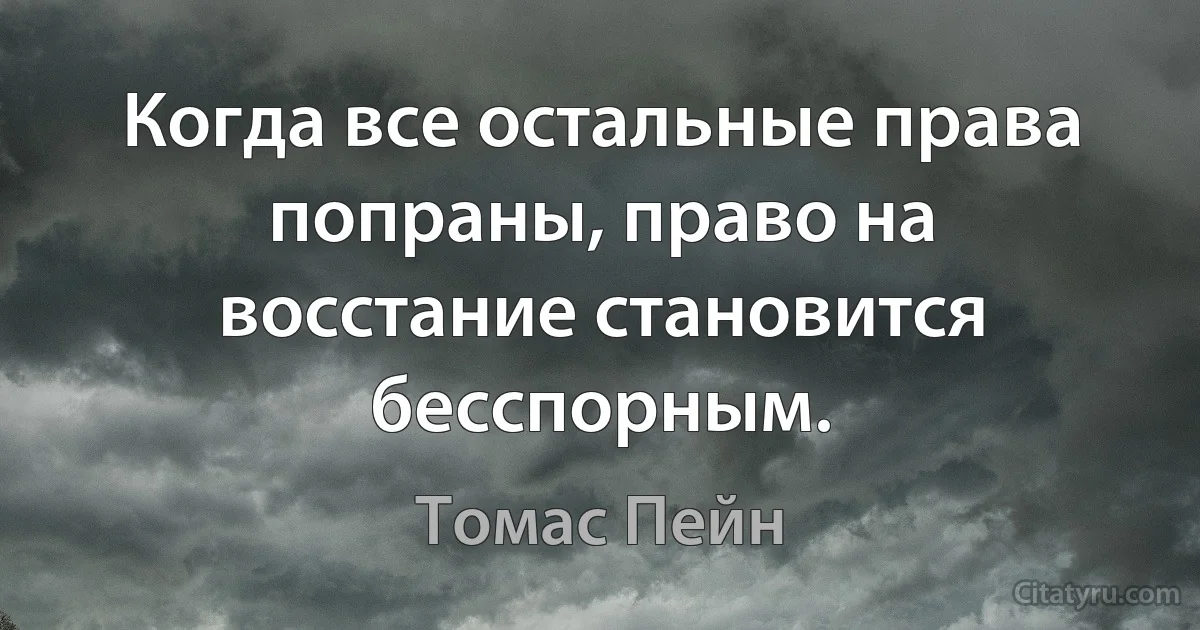 Когда все остальные права попраны, право на восстание становится бесспорным. (Томас Пейн)