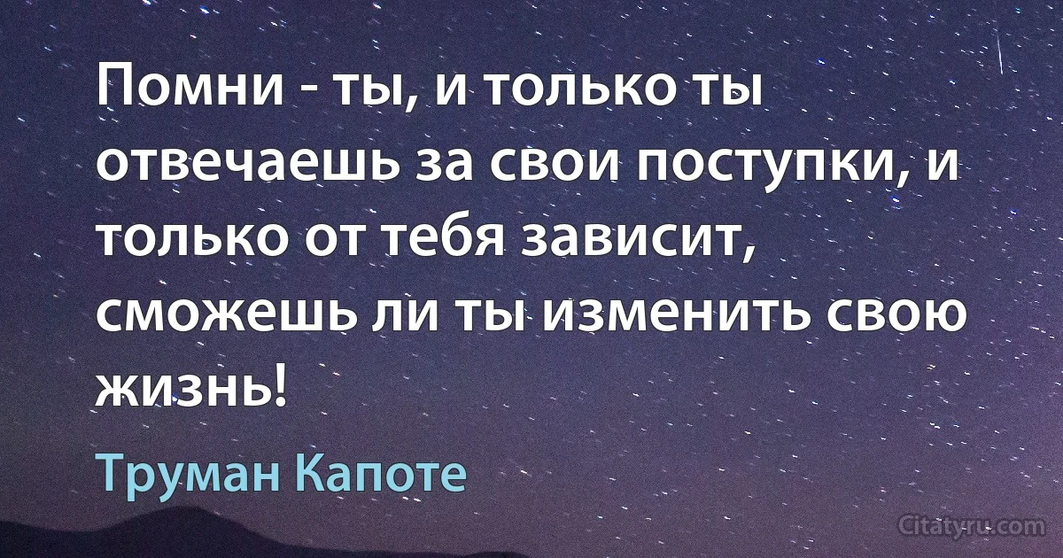 Помни - ты, и только ты отвечаешь за свои поступки, и только от тебя зависит, сможешь ли ты изменить свою жизнь! (Труман Капоте)