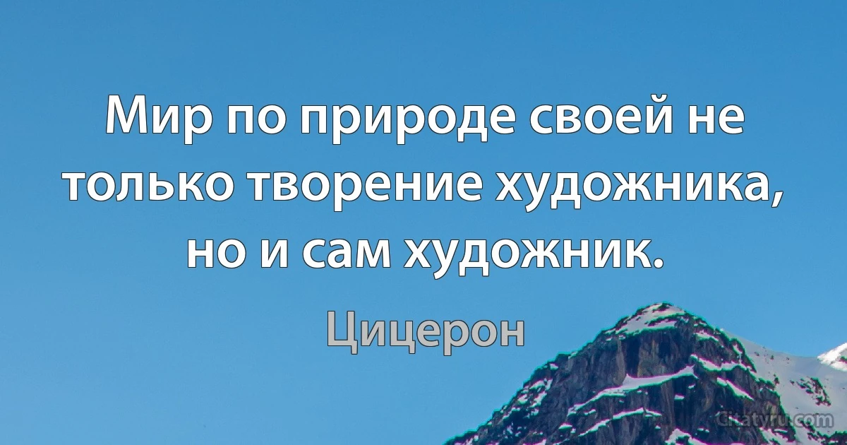 Мир по природе своей не только творение художника, но и сам художник. (Цицерон)