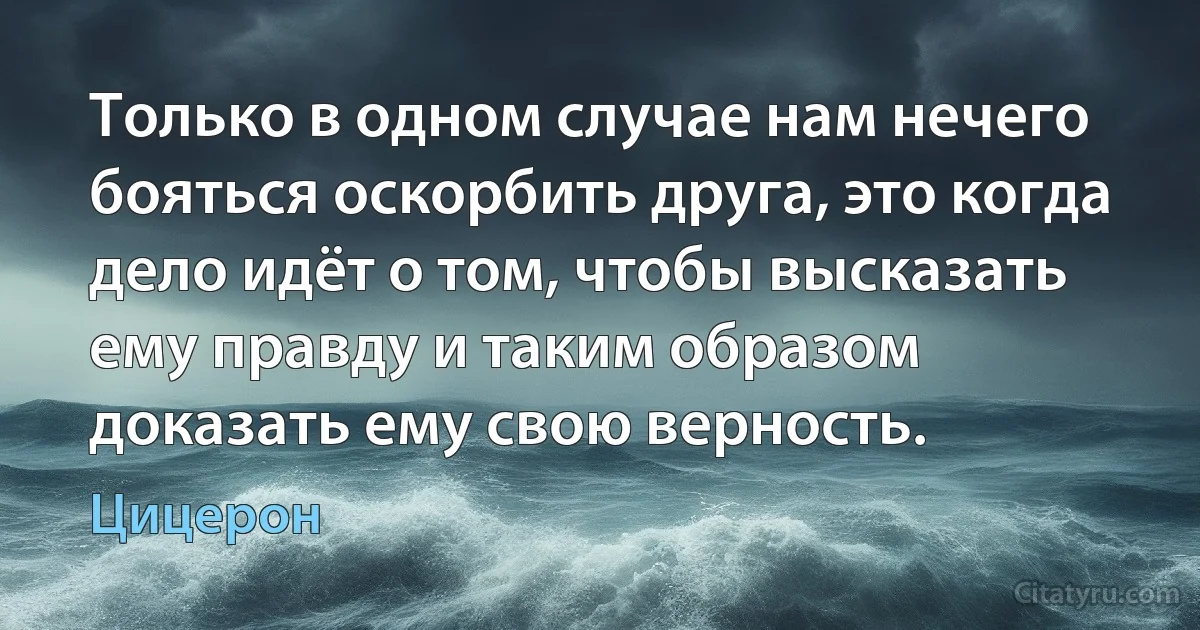 Только в одном случае нам нечего бояться оскорбить друга, это когда дело идёт о том, чтобы высказать ему правду и таким образом доказать ему свою верность. (Цицерон)