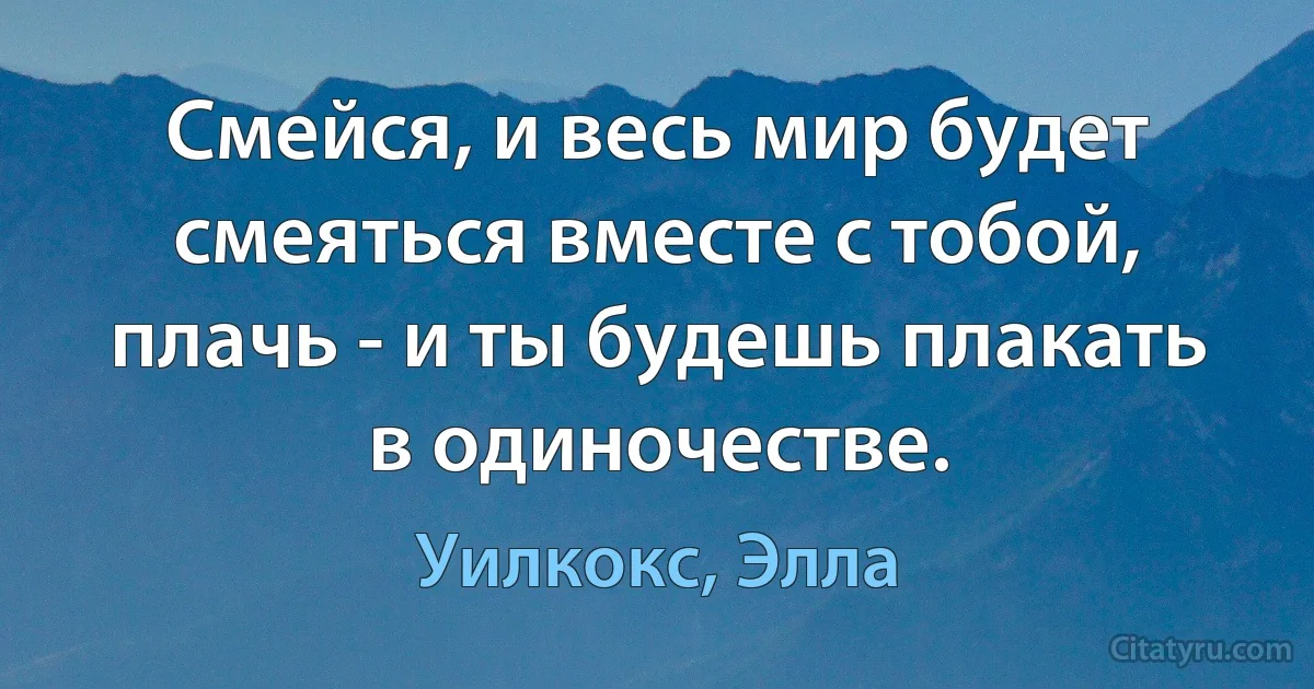 Смейся, и весь мир будет смеяться вместе с тобой, плачь - и ты будешь плакать в одиночестве. (Уилкокс, Элла)