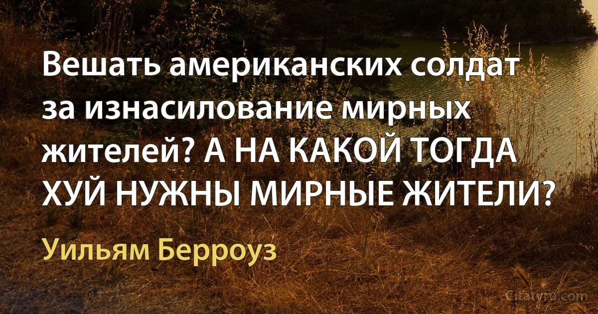 Вешать американских солдат за изнасилование мирных жителей? А НА КАКОЙ ТОГДА ХУЙ НУЖНЫ МИРНЫЕ ЖИТЕЛИ? (Уильям Берроуз)