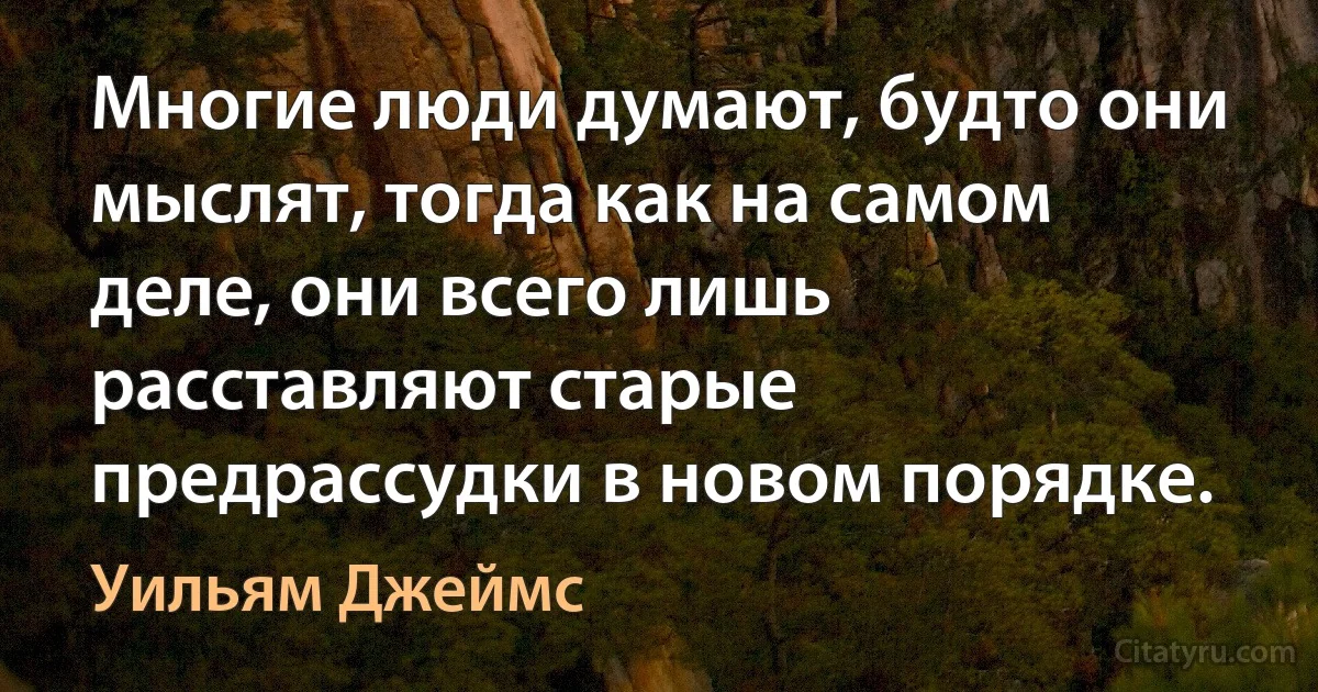 Многие люди думают, будто они мыслят, тогда как на самом деле, они всего лишь расставляют старые предрассудки в новом порядке. (Уильям Джеймс)