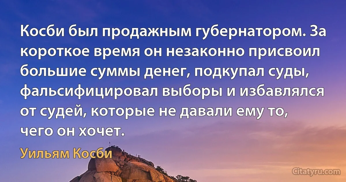 Косби был продажным губернатором. За короткое время он незаконно присвоил большие суммы денег, подкупал суды, фальсифицировал выборы и избавлялся от судей, которые не давали ему то, чего он хочет. (Уильям Косби)