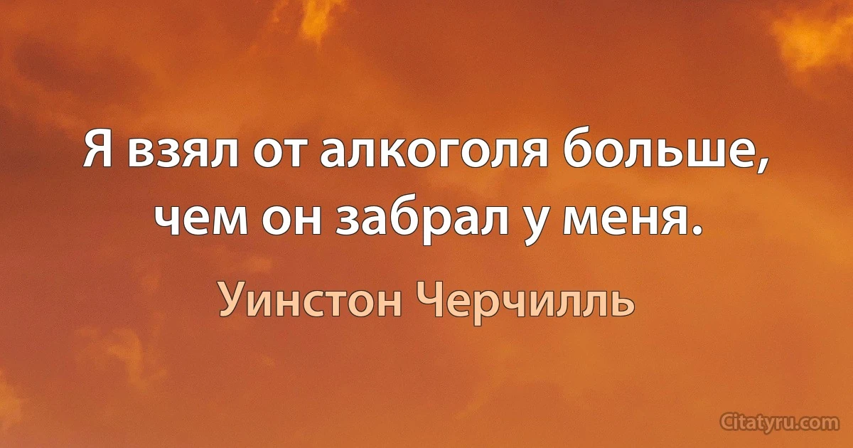 Я взял от алкоголя больше, чем он забрал у меня. (Уинстон Черчилль)