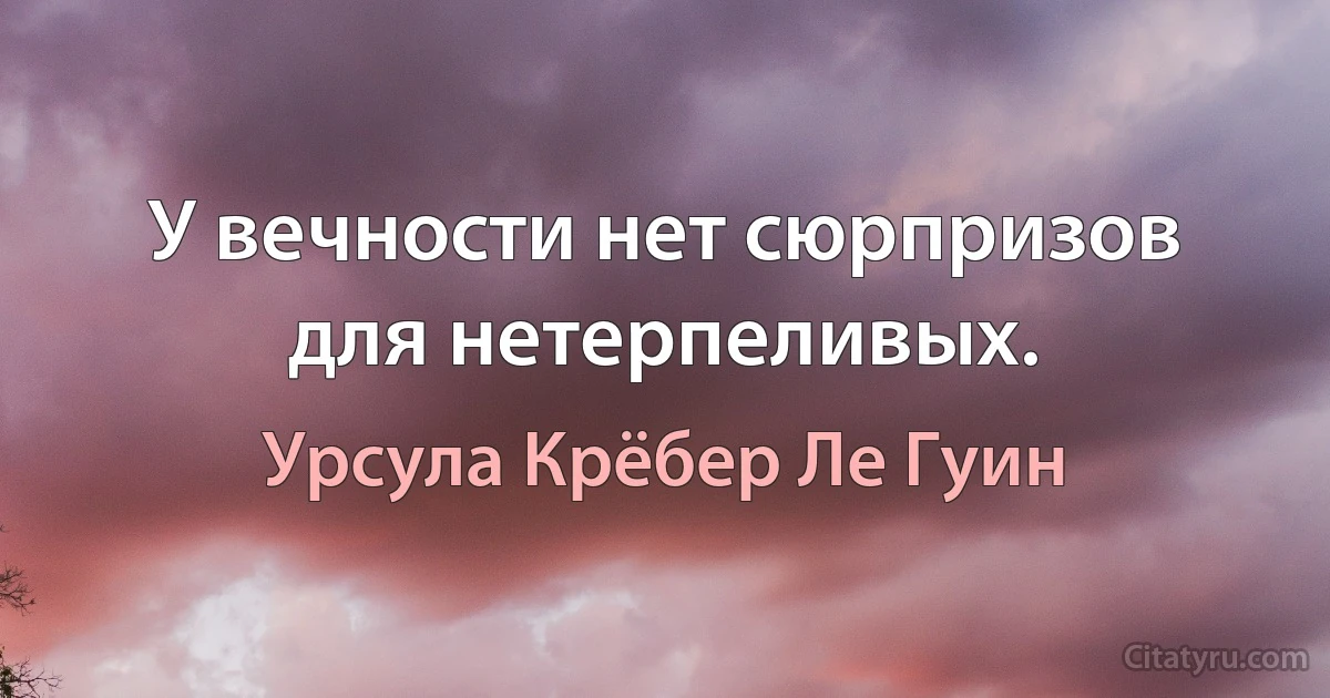 У вечности нет сюрпризов для нетерпеливых. (Урсула Крёбер Ле Гуин)