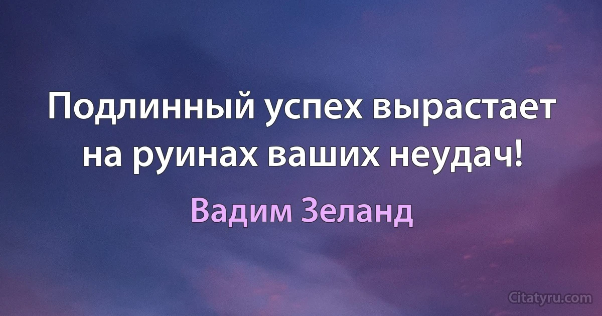 Подлинный успех вырастает на руинах ваших неудач! (Вадим Зеланд)