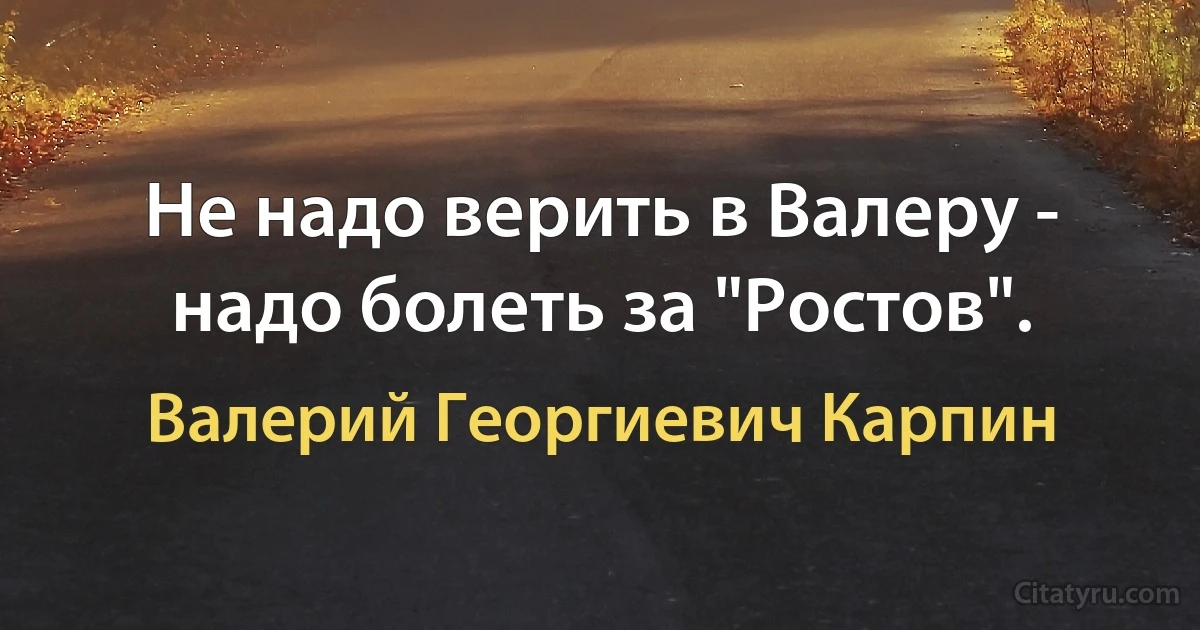 Не надо верить в Валеру - надо болеть за "Ростов". (Валерий Георгиевич Карпин)