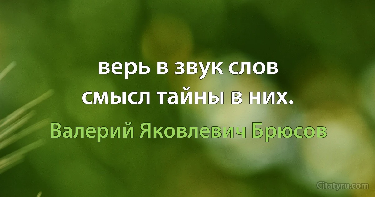 верь в звук слов
смысл тайны в них. (Валерий Яковлевич Брюсов)