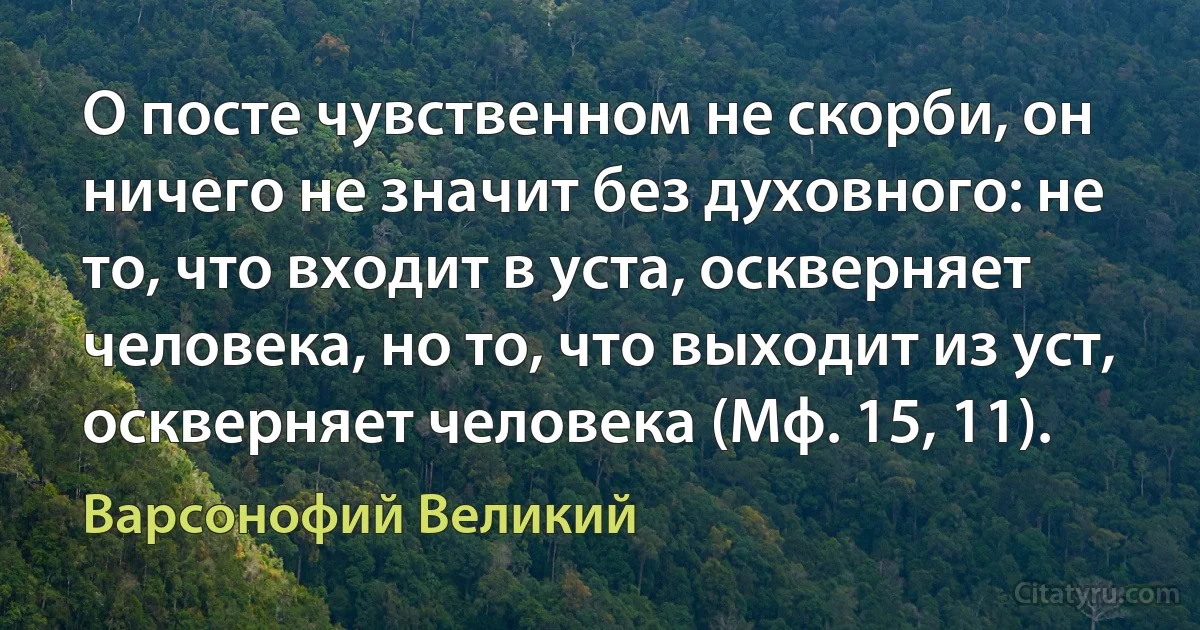 О посте чувственном не скорби, он ничего не значит без духовного: не то, что входит в уста, оскверняет человека, но то, что выходит из уст, оскверняет человека (Мф. 15, 11). (Варсонофий Великий)