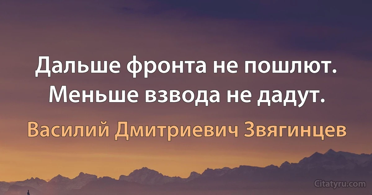 Дальше фронта не пошлют. Меньше взвода не дадут. (Василий Дмитриевич Звягинцев)