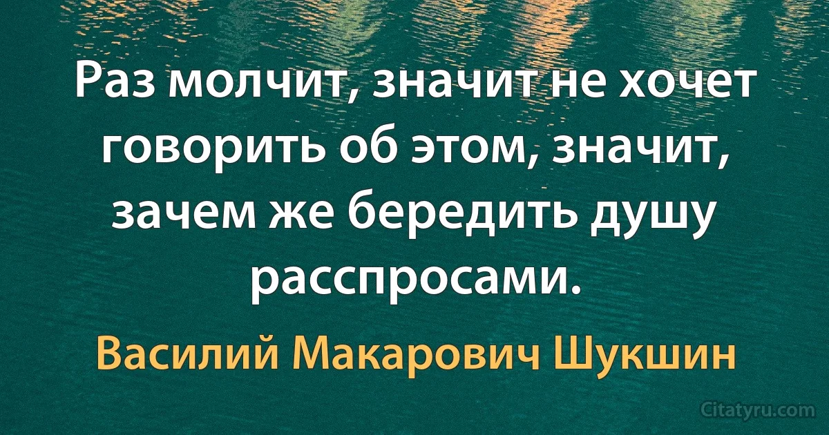 Раз молчит, значит не хочет говорить об этом, значит, зачем же бередить душу расспросами. (Василий Макарович Шукшин)