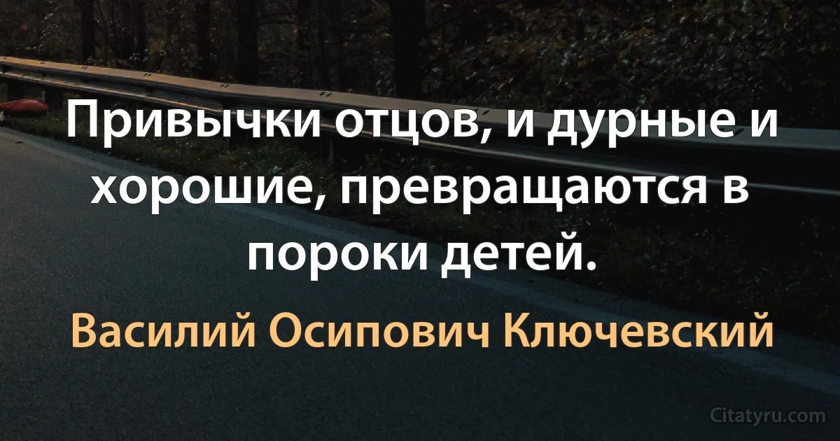 Привычки отцов, и дурные и хорошие, превращаются в пороки детей. (Василий Осипович Ключевский)