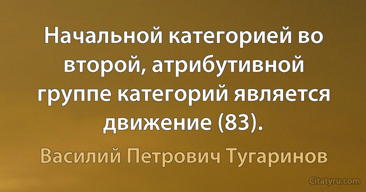 Начальной категорией во второй, атрибутивной группе категорий является движение (83). (Василий Петрович Тугаринов)